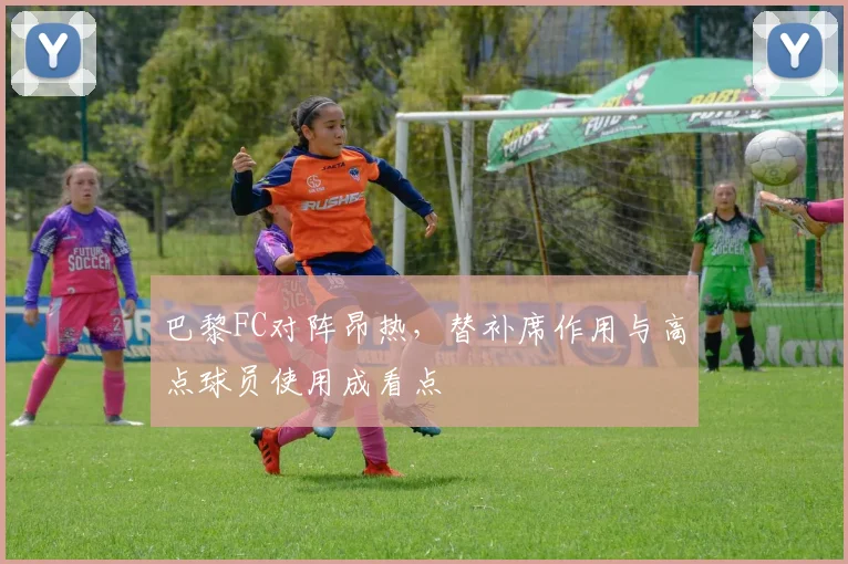 巴黎FC对阵昂热,替补席作用与高点球员使用成看点