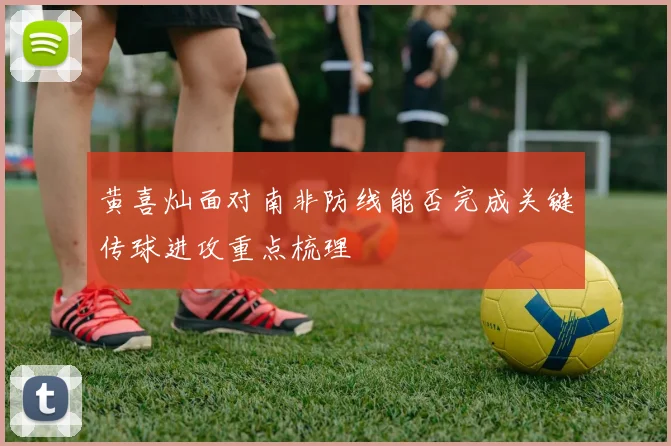 黄喜灿面对南非防线能否完成关键传球进攻重点梳理