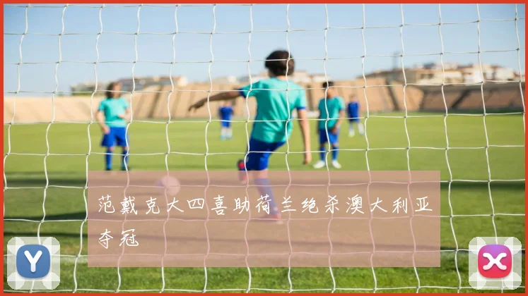 范戴克大四喜助荷兰绝杀澳大利亚夺冠