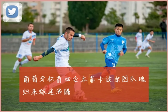 葡萄牙杯首回合本菲卡波尔图队魂归来球迷沸腾