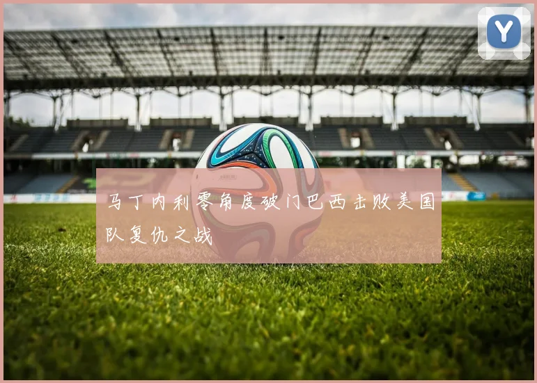 马丁内利零角度破门巴西击败美国队复仇之战