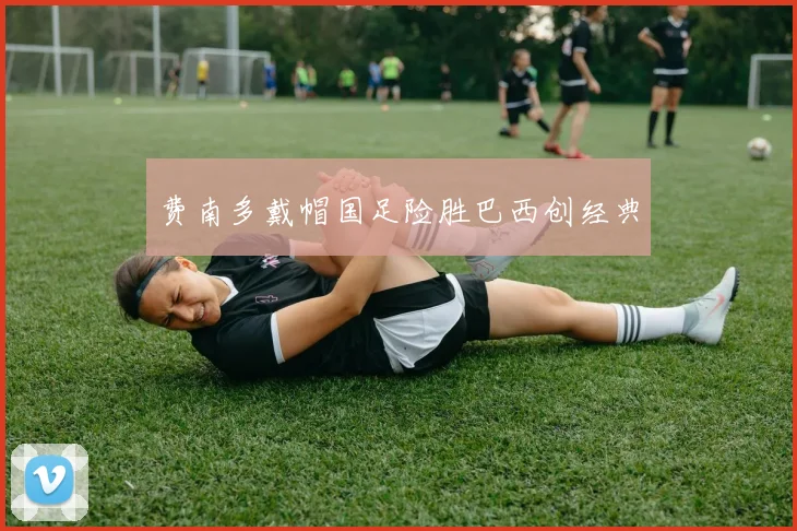 费南多戴帽国足险胜巴西创经典