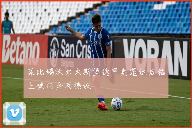 莱比锡沃尔夫斯堡德甲奥蓬达后插上破门全网热议