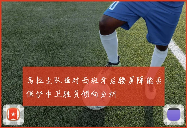 乌拉圭队面对西班牙后腰屏障能否保护中卫胜负倾向分析