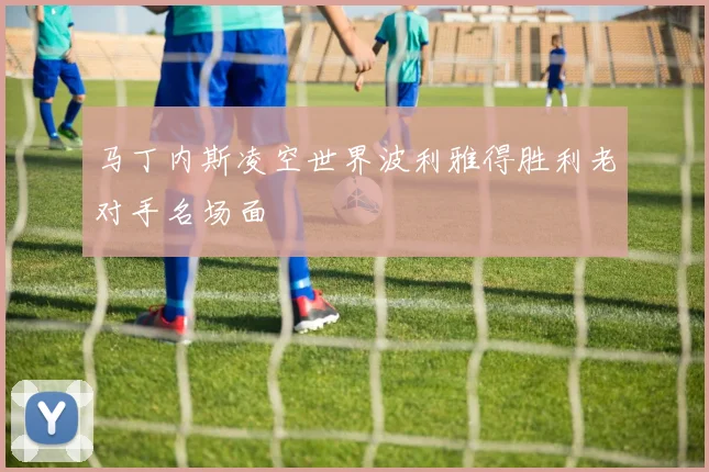 马丁内斯凌空世界波利雅得胜利老对手名场面