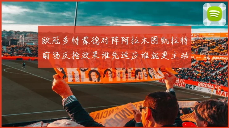 欧冠多特蒙德对阵阿拉木图凯拉特前场反抢效果谁先适应谁就更主动