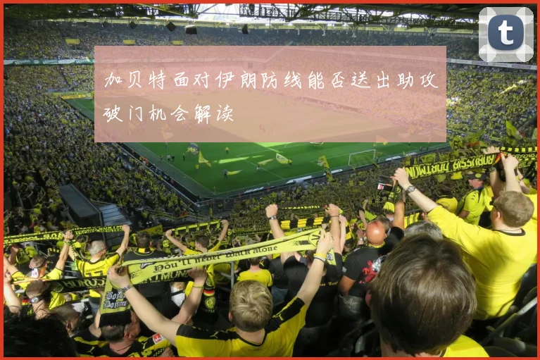 加贝特面对伊朗防线能否送出助攻破门机会解读