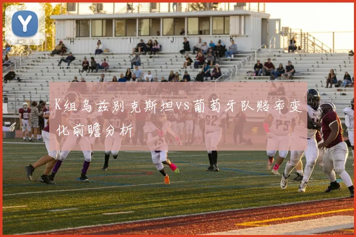 K组乌兹别克斯坦vs葡萄牙队赔率变化前瞻分析