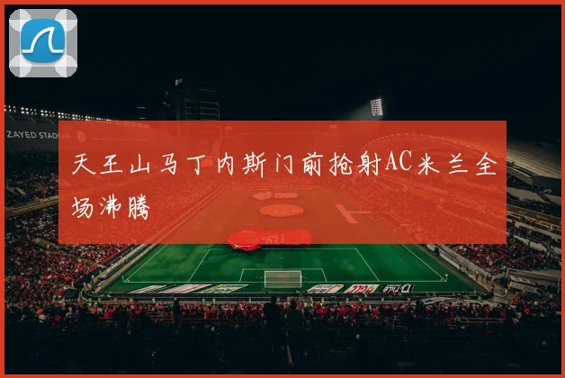 天王山马丁内斯门前抢射AC米兰全场沸腾