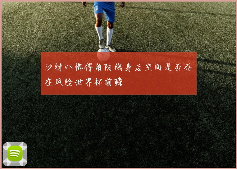 沙特vs佛得角防线身后空间是否存在风险世界杯前瞻