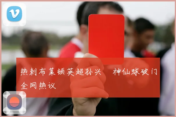 热刺布莱顿英超孙兴慜神仙球破门全网热议