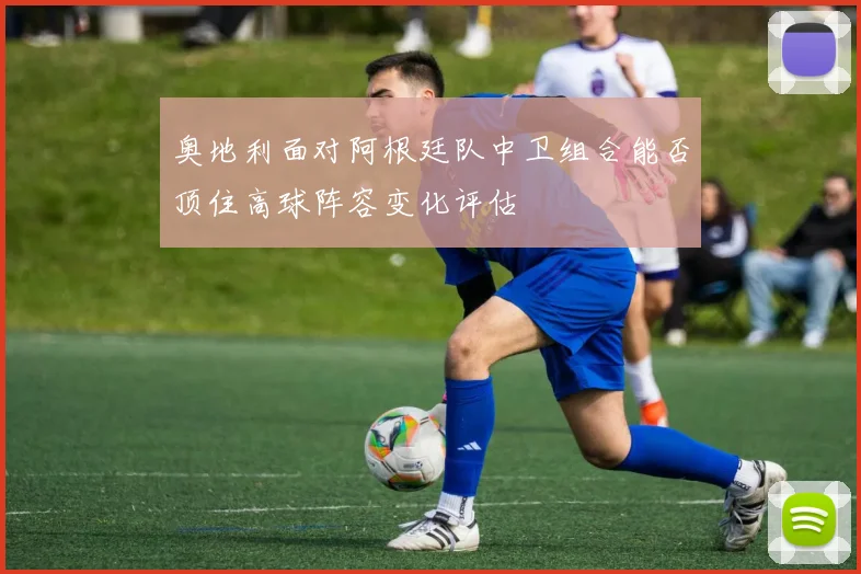 奥地利面对阿根廷队中卫组合能否顶住高球阵容变化评估