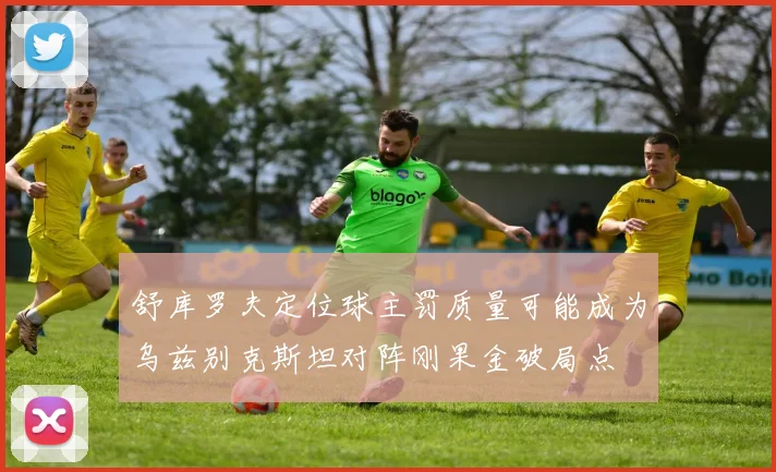 舒库罗夫定位球主罚质量可能成为乌兹别克斯坦对阵刚果金破局点