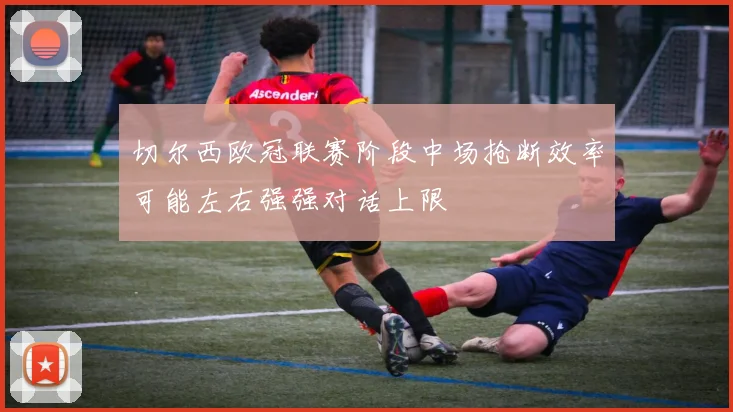 切尔西欧冠联赛阶段中场抢断效率可能左右强强对话上限