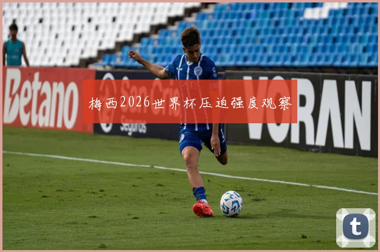 梅西2026世界杯压迫强度观察