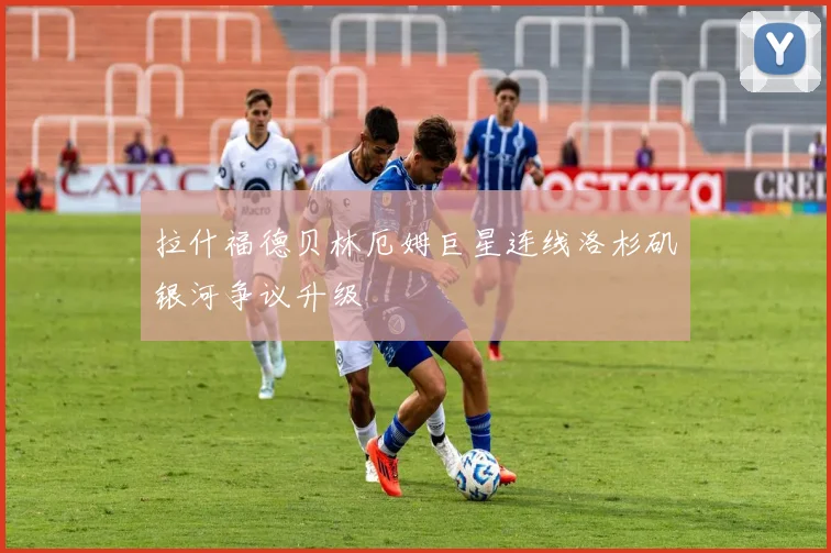 拉什福德贝林厄姆巨星连线洛杉矶银河争议升级