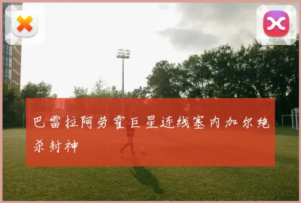 巴雷拉阿劳霍巨星连线塞内加尔绝杀封神