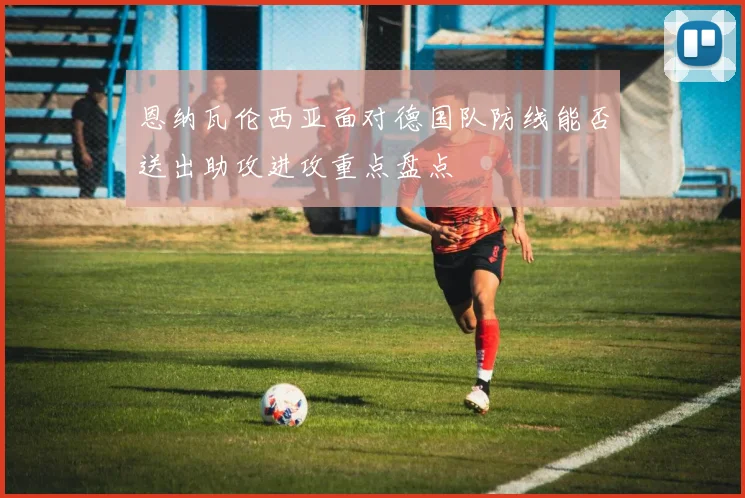 恩纳瓦伦西亚面对德国队防线能否送出助攻进攻重点盘点