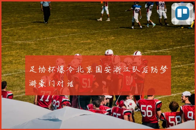 足协杯爆冷北京国安浙江队后防梦游豪门对话