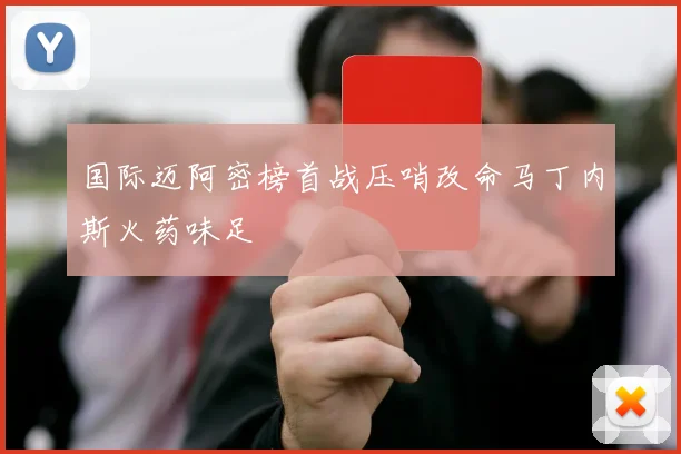 国际迈阿密榜首战压哨改命马丁内斯火药味足