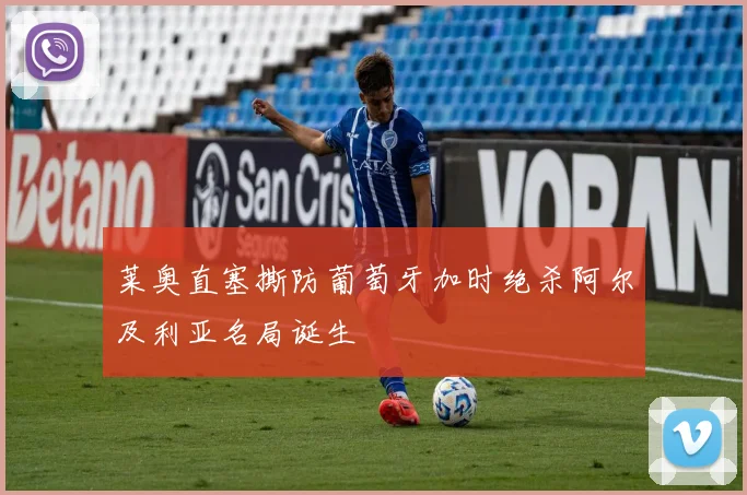 莱奥直塞撕防葡萄牙加时绝杀阿尔及利亚名局诞生