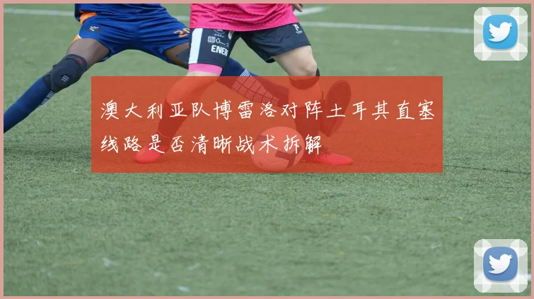 澳大利亚队博雷洛对阵土耳其直塞线路是否清晰战术拆解