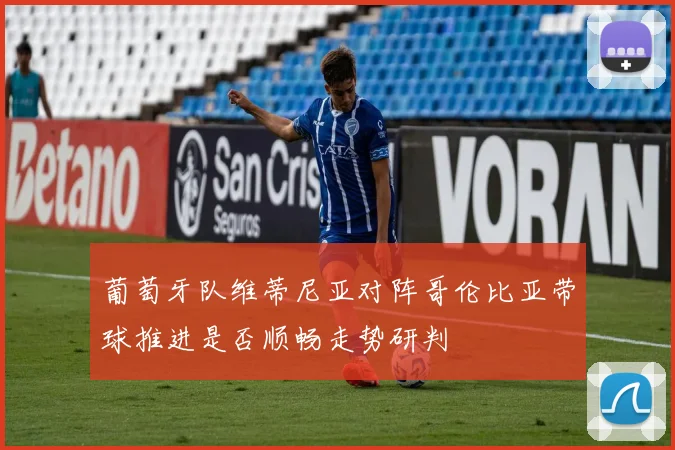 葡萄牙队维蒂尼亚对阵哥伦比亚带球推进是否顺畅走势研判