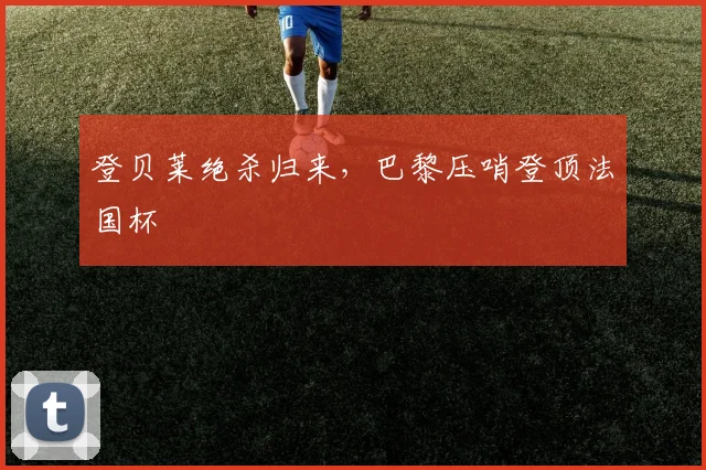 登贝莱绝杀归来，巴黎压哨登顶法国杯