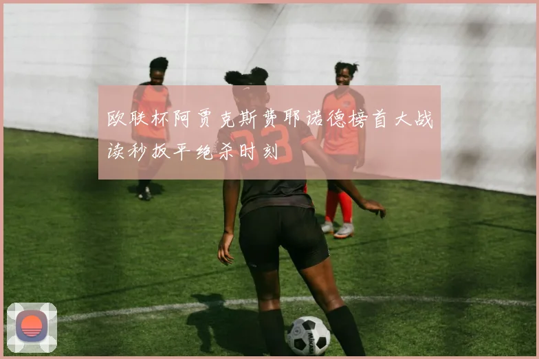 欧联杯阿贾克斯费耶诺德榜首大战读秒扳平绝杀时刻