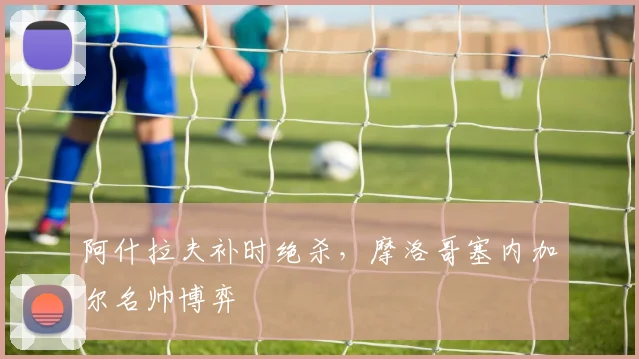 阿什拉夫补时绝杀，摩洛哥塞内加尔名帅博弈