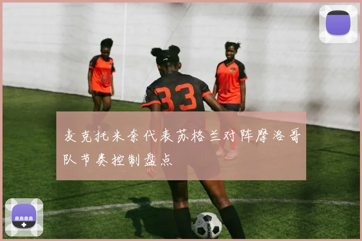 麦克托米奈代表苏格兰对阵摩洛哥队节奏控制盘点