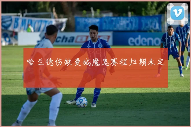 哈兰德伤缺曼城魔鬼赛程归期未定