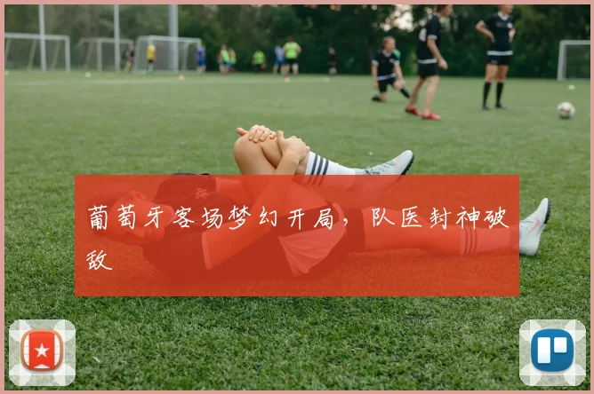 葡萄牙客场梦幻开局，队医封神破敌