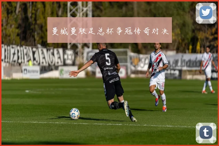曼城曼联足总杯争冠传奇对决