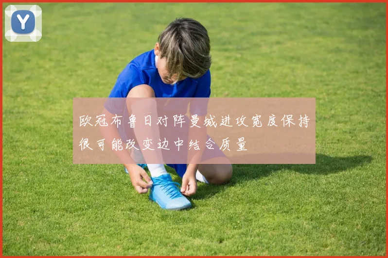 欧冠布鲁日对阵曼城进攻宽度保持很可能改变边中结合质量