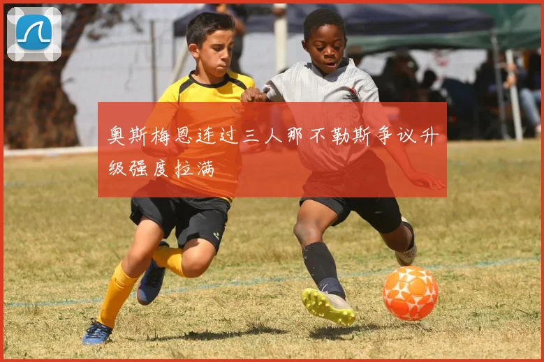 奥斯梅恩连过三人那不勒斯争议升级强度拉满