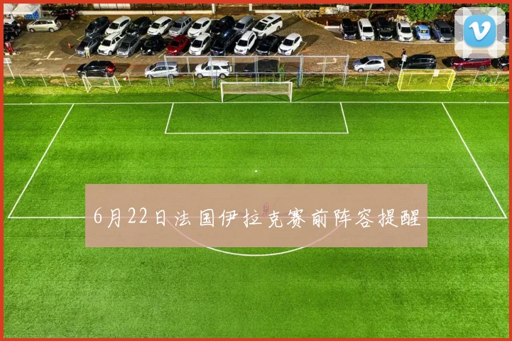 6月22日法国伊拉克赛前阵容提醒