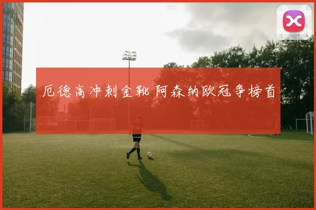 厄德高冲刺金靴 阿森纳欧冠争榜首