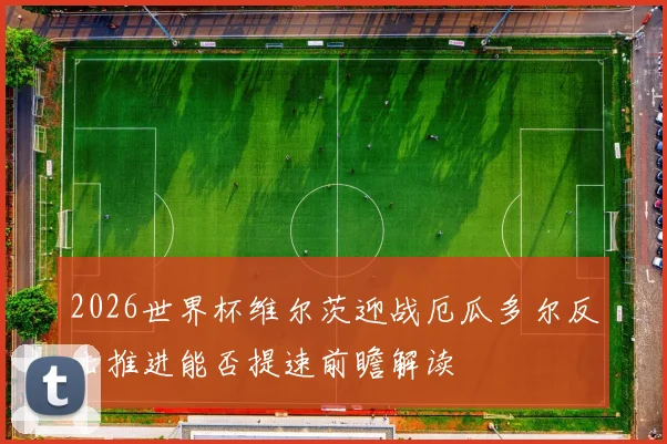 2026世界杯维尔茨迎战厄瓜多尔反击推进能否提速前瞻解读