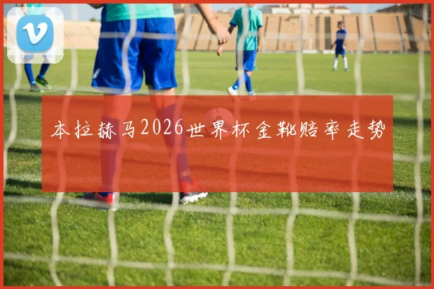 本拉赫马2026世界杯金靴赔率走势