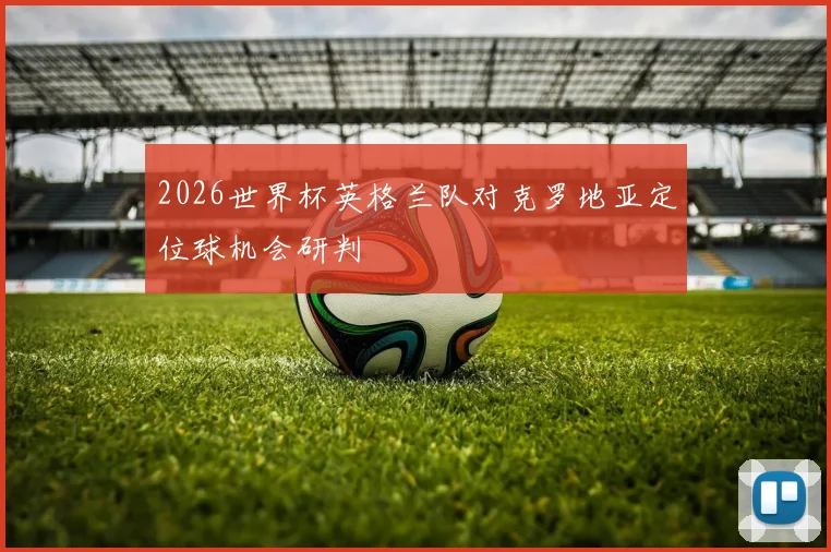 2026世界杯英格兰队对克罗地亚定位球机会研判