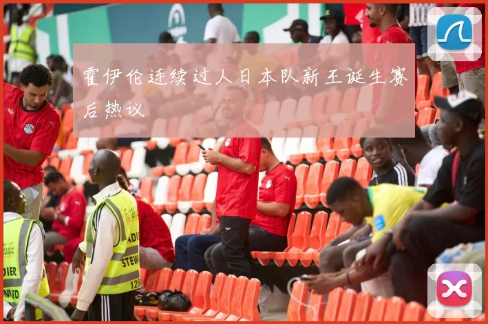 霍伊伦连续过人日本队新王诞生赛后热议