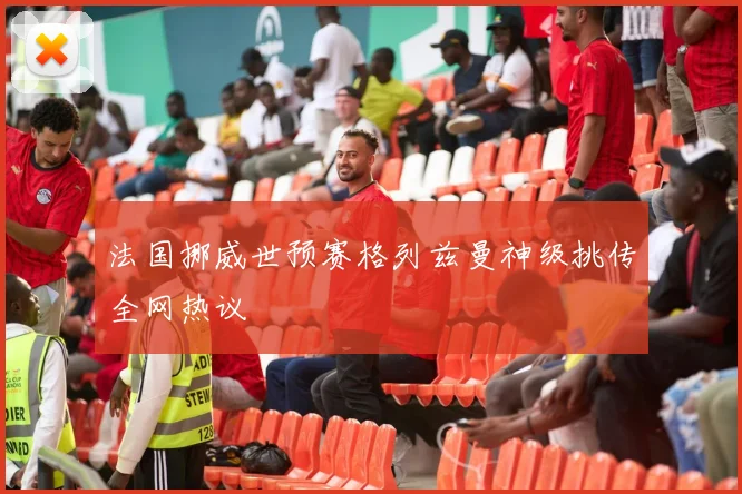 法国挪威世预赛格列兹曼神级挑传全网热议