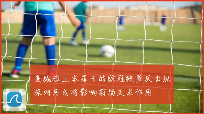 曼城碰上本菲卡的欧冠较量反击纵深利用或将影响前场支点作用