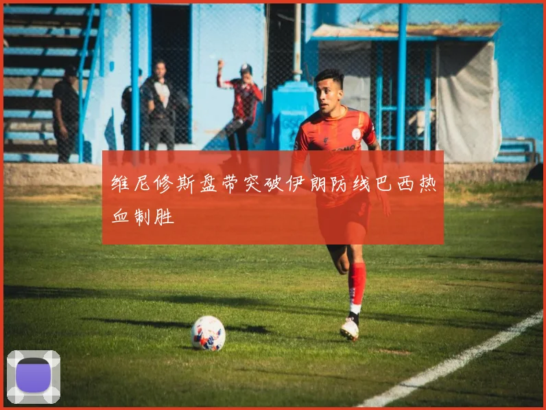 维尼修斯盘带突破伊朗防线巴西热血制胜