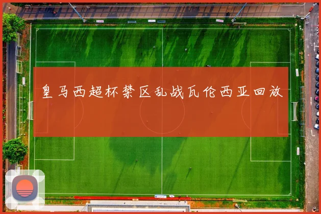 皇马西超杯禁区乱战瓦伦西亚回放