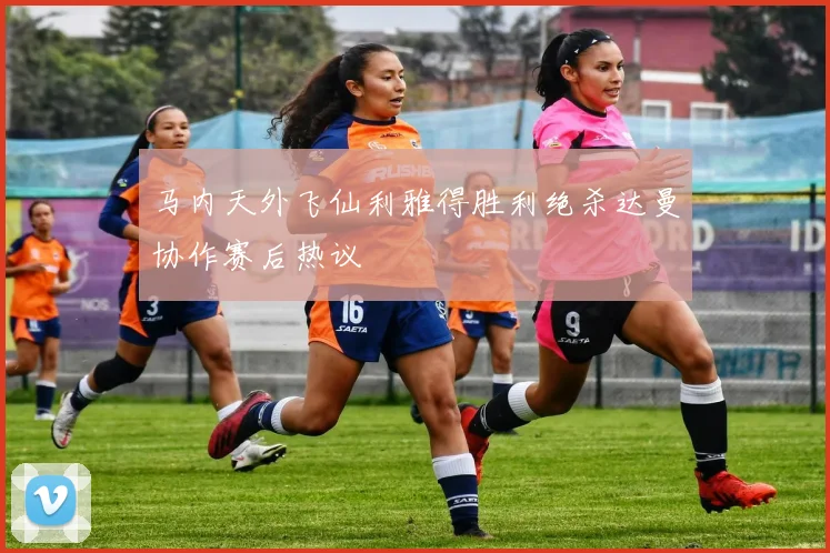马内天外飞仙利雅得胜利绝杀达曼协作赛后热议