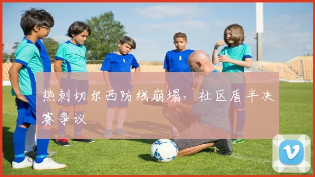 热刺切尔西防线崩塌，社区盾半决赛争议