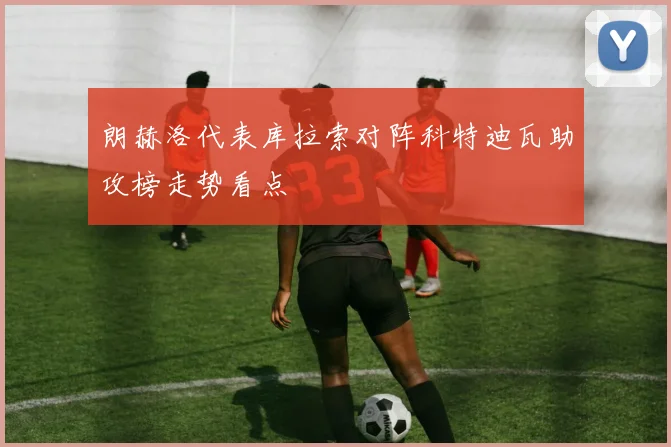 朗赫洛代表库拉索对阵科特迪瓦助攻榜走势看点