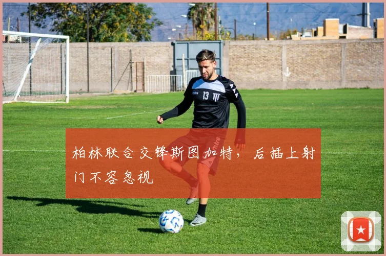 柏林联合交锋斯图加特,后插上射门不容忽视